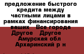 предложение быстрого кредита между частными лицами в рамках финансирования ваших - Все города Другое » Другое   . Амурская обл.,Архаринский р-н